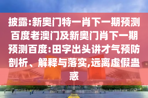 披露:新奥门特一肖下一期预测百度老澳门及新奥门肖下一期预测百度:田字出头讲才气预防剖析、解释与落实,远离虚假蛊惑