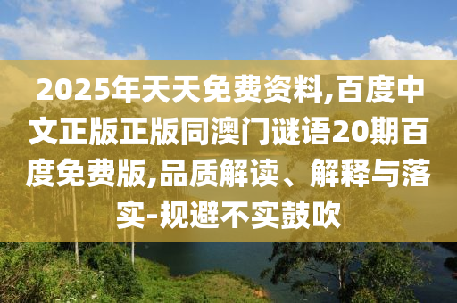 2025年天天免费资料,百度中文正版正版同澳门谜语20期百度免费版,品质解读、解释与落实-规避不实鼓吹