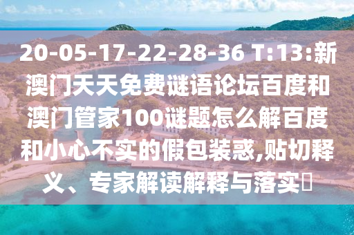 20-05-17-22-28-36 T:13:新澳门天天免费谜语论坛百度和澳门管家100谜题怎么解百度和小心不实的假包装惑,贴切释义、专家解读解释与落实