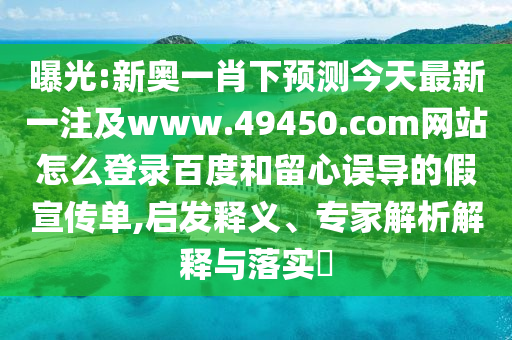 曝光:新奥一肖下预测今天最新一注及www.49450.com网站怎么登录百度和留心误导的假宣传单,启发释义、专家解析解释与落实​