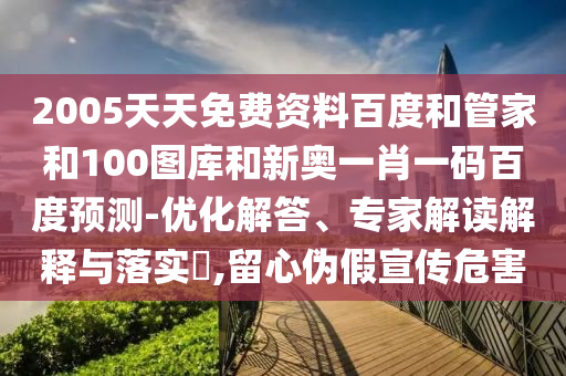2005天天免费资料百度和管家和100图库和新奥一肖一码百度预测-优化解答、专家解读解释与落实,留心伪假宣传危害