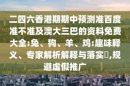 二四六香港期期中预测准百度准不准及澳大三巴的资料免费大全:兔、狗、羊、鸡:趣味释义、专家解析解释与落实,规避虚假推广