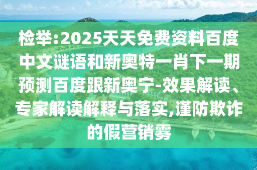 检举:2025天天免费资料百度中文谜语和新奥特一肖下一期预测百度跟新奥宁-效果解读、专家解读解释与落实,谨防欺诈的假营销雾