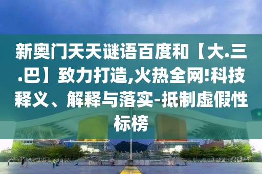 新奥门天天谜语百度和【大.三.巴】致力打造,火热全网!科技释义、解释与落实-抵制虚假性标榜