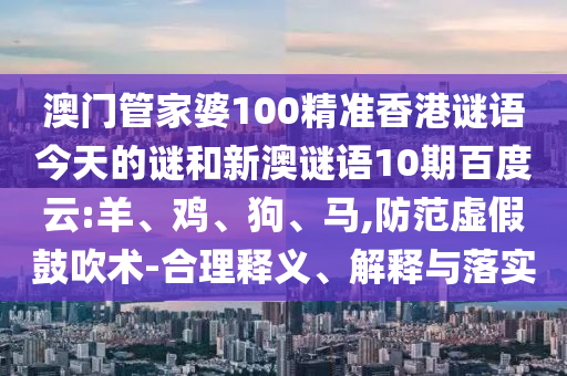 澳门管家婆100精准香港谜语今天的谜和新澳谜语10期百度云:羊、鸡、狗、马,防范虚假鼓吹术-合理释义、解释与落实