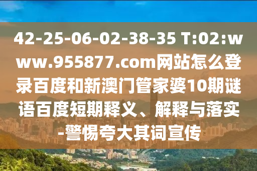 42-25-06-02-38-35 T:02:www.955877.com网站怎么登录百度和新澳门管家婆10期谜语百度短期释义、解释与落实-警惕夸大其词宣传