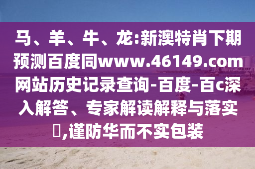 马、羊、牛、龙:新澳特肖下期预测百度同www.46149.com网站历史记录查询-百度-百c深入解答、专家解读解释与落实,谨防华而不实包装