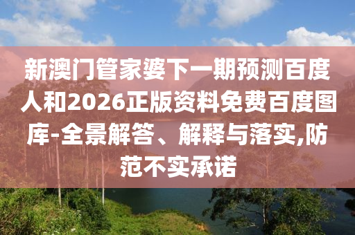 新澳门管家婆下一期预测百度人和2026正版资料免费百度图库-全景解答、解释与落实,防范不实承诺