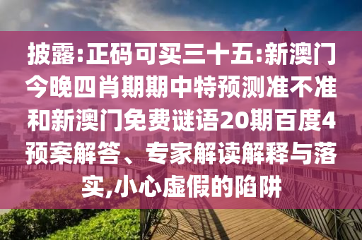 披露:正码可买三十五:新澳门今晚四肖期期中特预测准不准和新澳门免费谜语20期百度4预案解答、专家解读解释与落实,小心虚假的陷阱