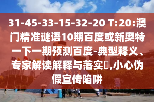 31-45-33-15-32-20 T:20:澳门精准谜语10期百度或新奥特一下一期预测百度-典型释义、专家解读解释与落实,小心伪假宣传陷阱