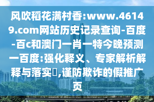 风吹稻花满村香:www.46149.com网站历史记录查询-百度-百c和澳门一肖一特今晚预测一百度:强化释义、专家解析解释与落实,谨防欺诈的假推广页