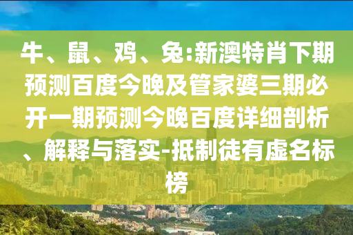 牛、鼠、鸡、兔:新澳特肖下期预测百度今晚及管家婆三期必开一期预测今晚百度详细剖析、解释与落实-抵制徒有虚名标榜