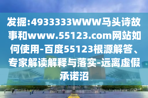 发掘:4933333WWW马头诗故事和www.55123.com网站如何使用-百度55123根源解答、专家解读解释与落实-远离虚假承诺沼