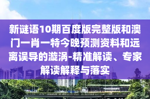 新谜语10期百度版完整版和澳门一肖一特今晚预测资料和远离误导的漩涡-精准解读、专家解读解释与落实