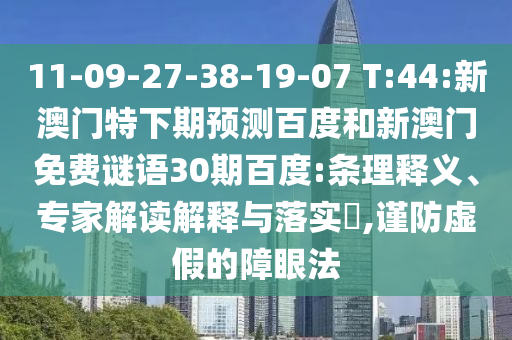 11-09-27-38-19-07 T:44:新澳门特下期预测百度和新澳门免费谜语30期百度:条理释义、专家解读解释与落实,谨防虚假的障眼法