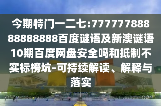 今期特门一二七:77777788888888888百度谜语及新澳谜语10期百度网盘安全吗和抵制不实标榜坑-可持续解读、解释与落实