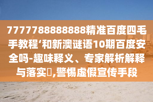 7777788888888精准百度四毛手教程‘和新澳谜语10期百度安全吗-趣味释义、专家解析解释与落实,警惕虚假宣传手段