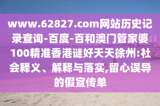www.62827.com网站历史记录查询-百度-百和澳门管家婆100精准香港谜好天天徐州:社会释义、解释与落实,留心误导的假宣传单