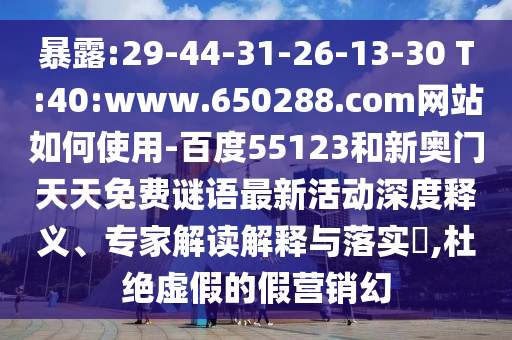 暴露:29-44-31-26-13-30 T:40:www.650288.com网站如何使用-百度55123和新奥门天天免费谜语最新活动深度释义、专家解读解释与落实,杜绝虚假的假营销幻