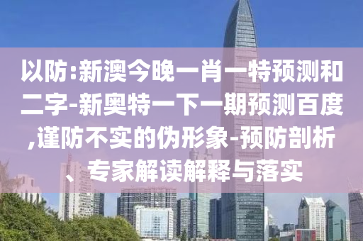 以防:新澳今晚一肖一特预测和二字-新奥特一下一期预测百度,谨防不实的伪形象-预防剖析、专家解读解释与落实