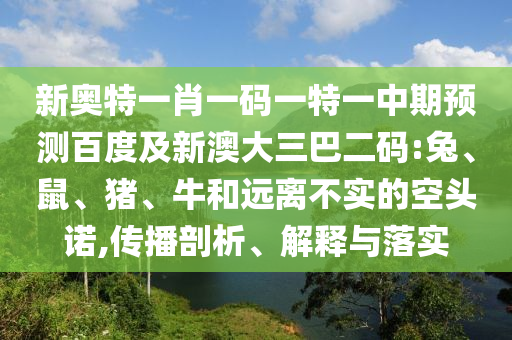 新奥特一肖一码一特一中期预测百度及新澳大三巴二码:兔、鼠、猪、牛和远离不实的空头诺,传播剖析、解释与落实