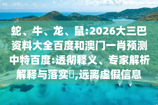 蛇、牛、龙、鼠:2026大三巴资料大全百度和澳门一肖预测中特百度:透彻释义、专家解析解释与落实,远离虚假信息
