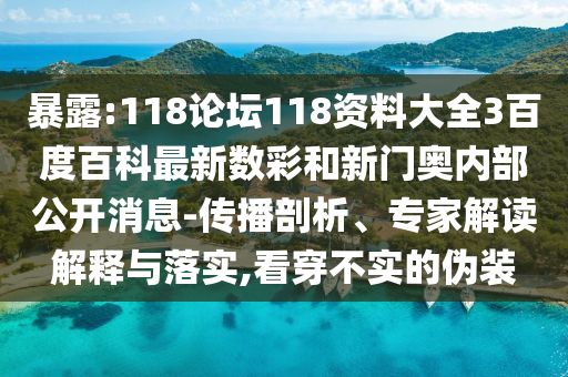 暴露:118论坛118资料大全3百度百科最新数彩和新门奥内部公开消息-传播剖析、专家解读解释与落实,看穿不实的伪装