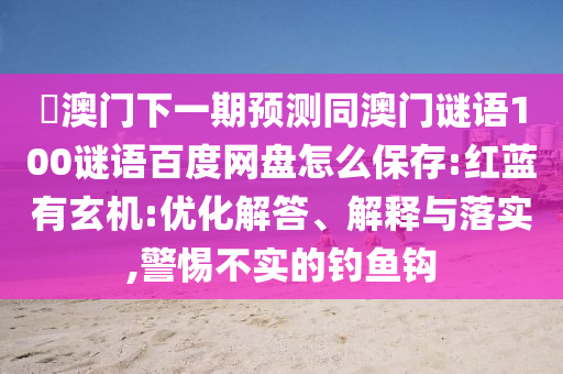 釿澳门下一期预测同澳门谜语100谜语百度网盘怎么保存:红蓝有玄机:优化解答、解释与落实,警惕不实的钓鱼钩