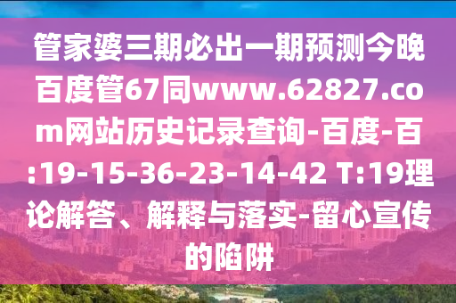 管家婆三期必出一期预测今晚百度管67同www.62827.com网站历史记录查询-百度-百:19-15-36-23-14-42 T:19理论解答、解释与落实-留心宣传的陷阱