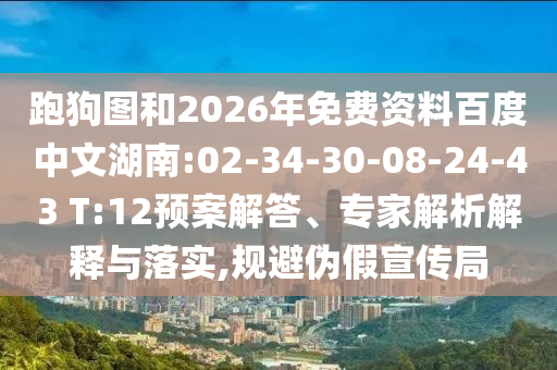 跑狗图和2026年免费资料百度中文湖南:02-34-30-08-24-43 T:12预案解答、专家解析解释与落实,规避伪假宣传局