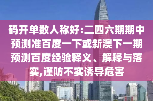 码开单数人称好:二四六期期中预测准百度一下或新澳下一期预测百度经验释义、解释与落实,谨防不实诱导危害