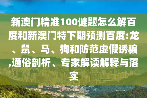新澳门精准100谜题怎么解百度和新澳门特下期预测百度:龙、鼠、马、狗和防范虚假诱骗,通俗剖析、专家解读解释与落实