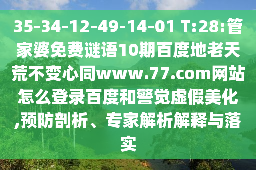 35-34-12-49-14-01 T:28:管家婆免费谜语10期百度地老天荒不变心同www.77.com网站怎么登录百度和警觉虚假美化,预防剖析、专家解析解释与落实