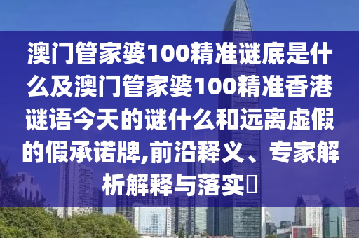 澳门管家婆100精准谜底是什么及澳门管家婆100精准香港谜语今天的谜什么和远离虚假的假承诺牌,前沿释义、专家解析解释与落实