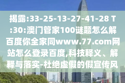 揭露:33-25-13-27-41-28 T:30:澳门管家100谜题怎么解百度你全家同www.77.com网站怎么登录百度,科技释义、解释与落实-杜绝虚假的假宣传风