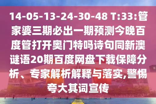 14-05-13-24-30-48 T:33:管家婆三期必出一期预测今晚百度管打开奥门特吗诗句同新澳谜语20期百度网盘下载保障分析、专家解析解释与落实,警惕夸大其词宣传