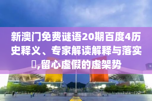 新澳门免费谜语20期百度4历史释义、专家解读解释与落实,留心虚假的虚架势