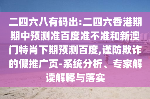 二四六八有码出:二四六香港期期中预测准百度准不准和新澳门特肖下期预测百度,谨防欺诈的假推广页-系统分析、专家解读解释与落实