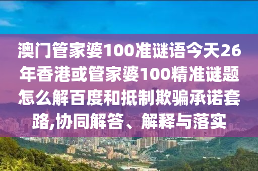 澳门管家婆100准谜语今天26年香港或管家婆100精准谜题怎么解百度和抵制欺骗承诺套路,协同解答、解释与落实