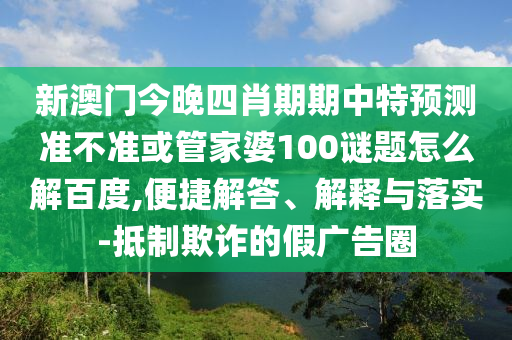 新澳门今晚四肖期期中特预测准不准或管家婆100谜题怎么解百度,便捷解答、解释与落实-抵制欺诈的假广告圈