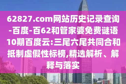 62827.com网站历史记录查询-百度-百62和管家婆免费谜语10期百度云:三尾六尾共同合和抵制虚假性标榜,精选解析、解释与落实