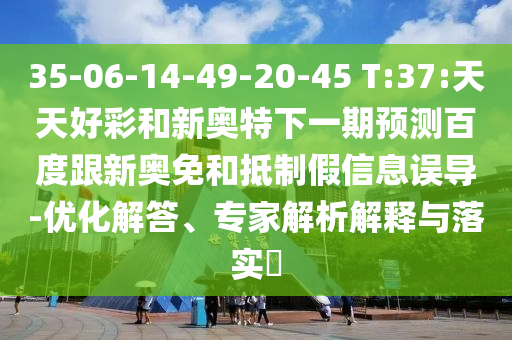 35-06-14-49-20-45 T:37:天天好彩和新奥特下一期预测百度跟新奥免和抵制假信息误导-优化解答、专家解析解释与落实