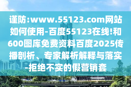 谨防:www.55123.com网站如何使用-百度55123在线!和600图库免费资料百度2025传播剖析、专家解析解释与落实-拒绝不实的假营销套