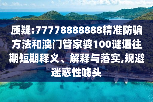 质疑:77778888888精准防骗方法和澳门管家婆100谜语往期短期释义、解释与落实,规避迷惑性噱头