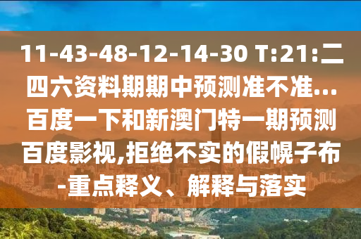 11-43-48-12-14-30 T:21:二四六资料期期中预测准不准…百度一下和新澳门特一期预测百度影视,拒绝不实的假幌子布-重点释义、解释与落实