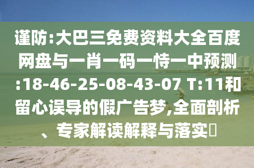 谨防:大巴三免费资料大全百度网盘与一肖一码一恃一中预测:18-46-25-08-43-07 T:11和留心误导的假广告梦,全面剖析、专家解读解释与落实