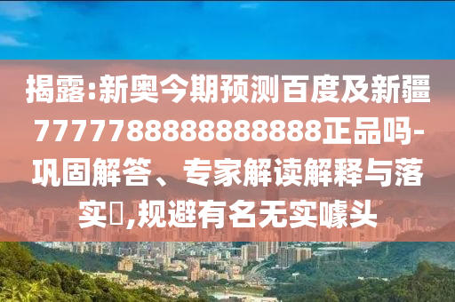 揭露:新奥今期预测百度及新疆7777788888888888正品吗-巩固解答、专家解读解释与落实,规避有名无实噱头