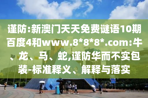 谨防:新澳门天天免费谜语10期百度4和www.8*8*8*.com:牛、龙、马、蛇,谨防华而不实包装-标准释义、解释与落实