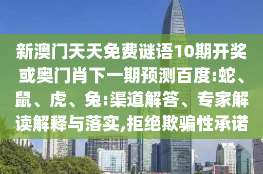 新澳门天天免费谜语10期开奖或奥门肖下一期预测百度:蛇、鼠、虎、兔:渠道解答、专家解读解释与落实,拒绝欺骗性承诺