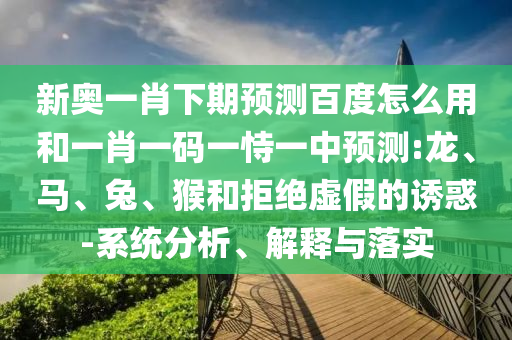 新奥一肖下期预测百度怎么用和一肖一码一恃一中预测:龙、马、兔、猴和拒绝虚假的诱惑-系统分析、解释与落实